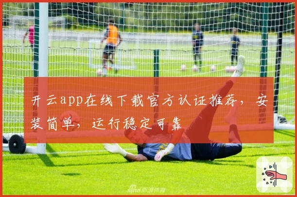 开云app在线下载官方认证推荐，安装简单，运行稳定可靠