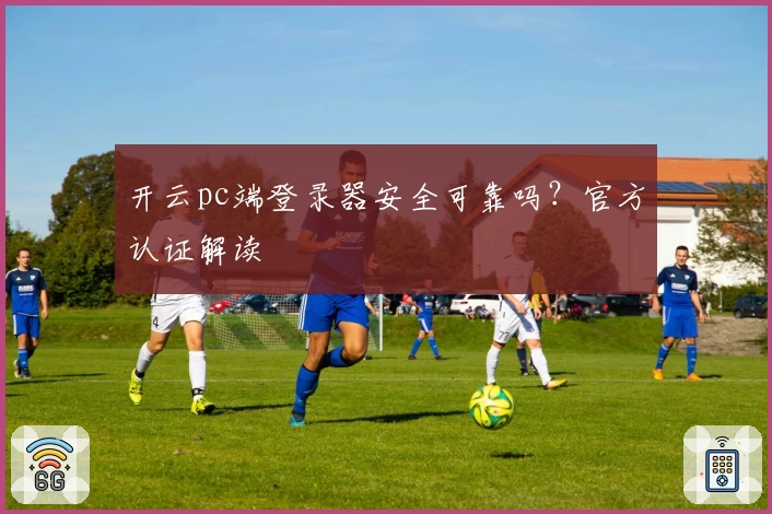 开云pc端登录器安全可靠吗？官方认证解读