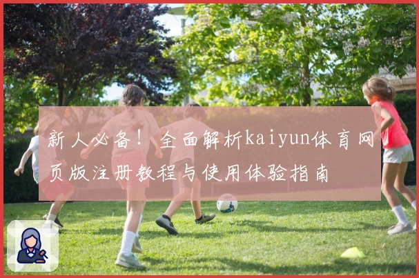 新人必备！全面解析kaiyun体育网页版注册教程与使用体验指南
