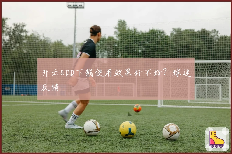 开云app下载使用效果好不好？球迷反馈