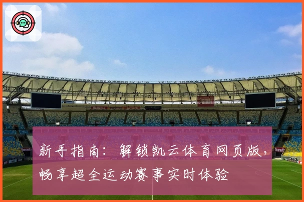新手指南：解锁凯云体育网页版，畅享超全运动赛事实时体验