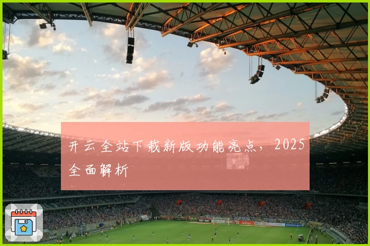 开云全站下载新版功能亮点，2025全面解析